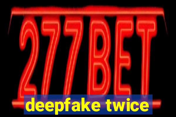 deepfake twice